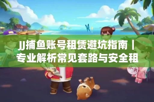 JJ捕鱼账号租赁避坑指南｜专业解析常见套路与安全租号法则