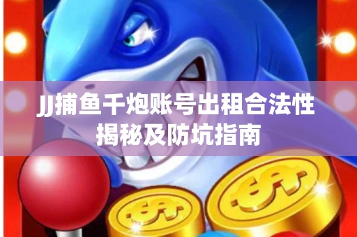 JJ捕鱼千炮账号出租合法性揭秘及防坑指南