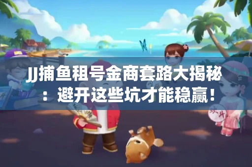 JJ捕鱼租号金商套路大揭秘：避开这些坑才能稳赢！