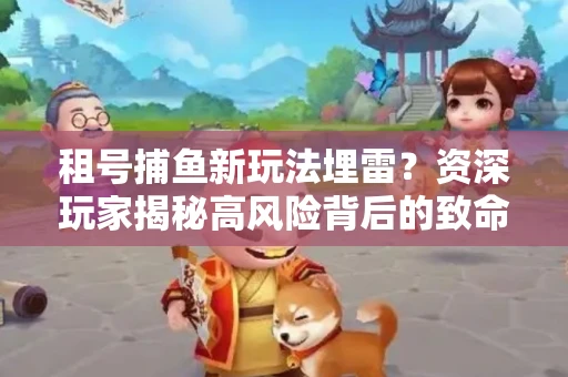 租号捕鱼新玩法埋雷？资深玩家揭秘高风险背后的致命漏洞